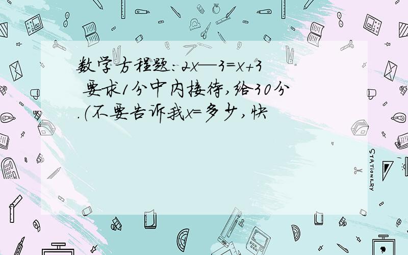 数学方程题：2x—3=x+3 要求1分中内接待,给30分.（不要告诉我x＝多少,快