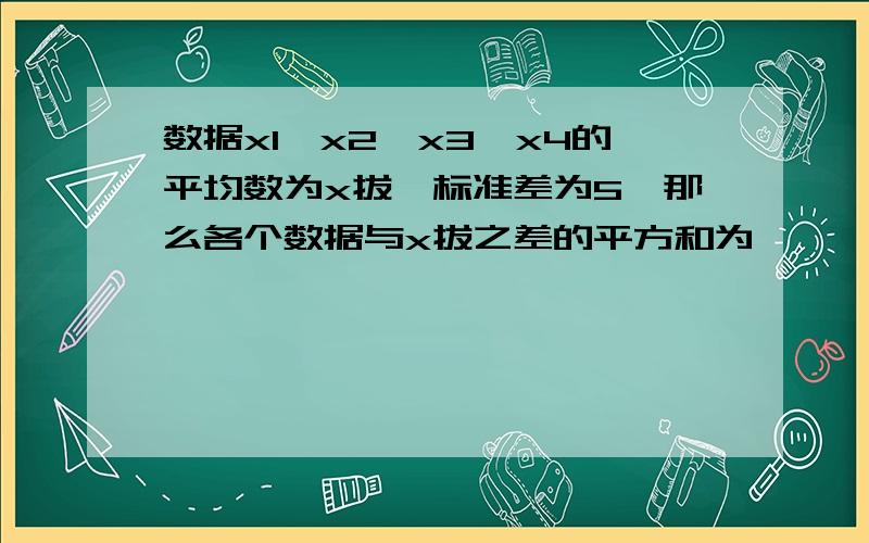 数据x1,x2,x3,x4的平均数为x拔,标准差为5,那么各个数据与x拔之差的平方和为