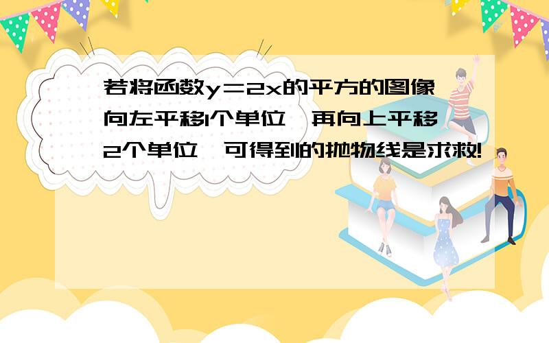 若将函数y＝2x的平方的图像向左平移1个单位,再向上平移2个单位,可得到的抛物线是求救!