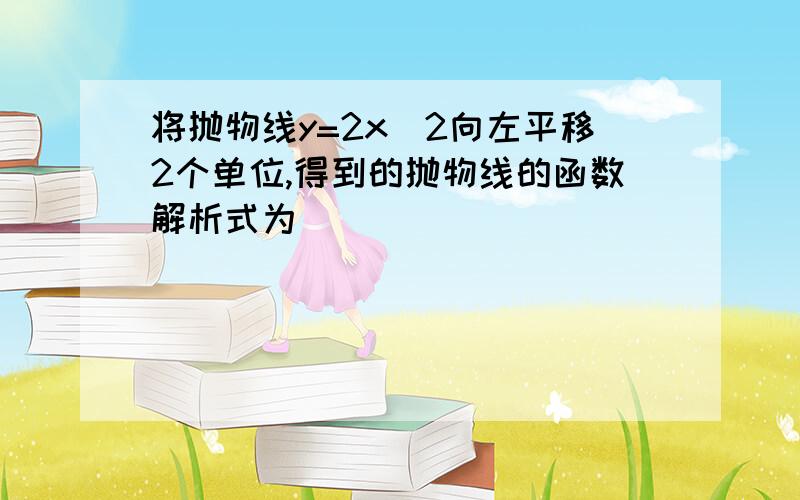 将抛物线y=2x^2向左平移2个单位,得到的抛物线的函数解析式为