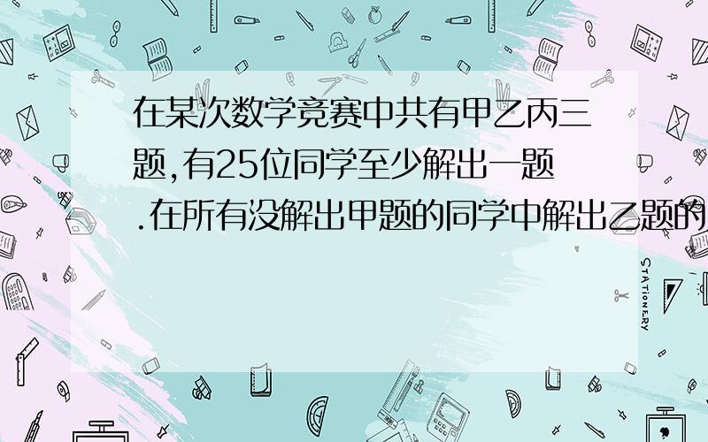 在某次数学竞赛中共有甲乙丙三题,有25位同学至少解出一题.在所有没解出甲题的同学中解出乙题的人数是解出丙题的人数的2倍.只解出一题的同学中,有一半没解出甲题.至少解出两题的人数