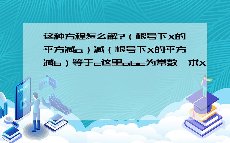 这种方程怎么解?（根号下X的平方减a）减（根号下X的平方减b）等于c这里abc为常数,求X