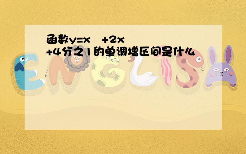 函数y=x²+2x+4分之1的单调增区间是什么