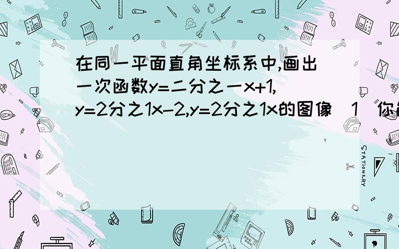 在同一平面直角坐标系中,画出一次函数y=二分之一x+1,y=2分之1x-2,y=2分之1x的图像(1)你能发现这三个函数图象有什么位置关系吗?一次函数y=2x+1,y=2分之1x-3中,哪一个的图像能和原题中三个函数图