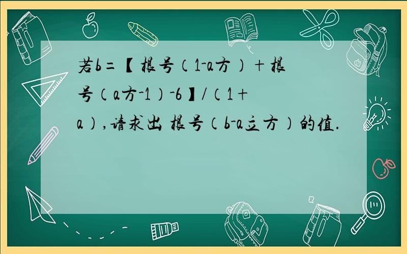 若b=【根号（1-a方）+根号（a方-1）-6】/（1+a）,请求出 根号（b-a立方）的值.