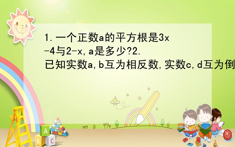 1.一个正数a的平方根是3x-4与2-x,a是多少?2.已知实数a,b互为相反数,实数c,d互为倒数,实数m的倒数等于它的本身,求m分之cd+(a+b)m-{m的绝对值}.3.一个底为正方形的水池的面积是486m的立方,池深1.5m,求