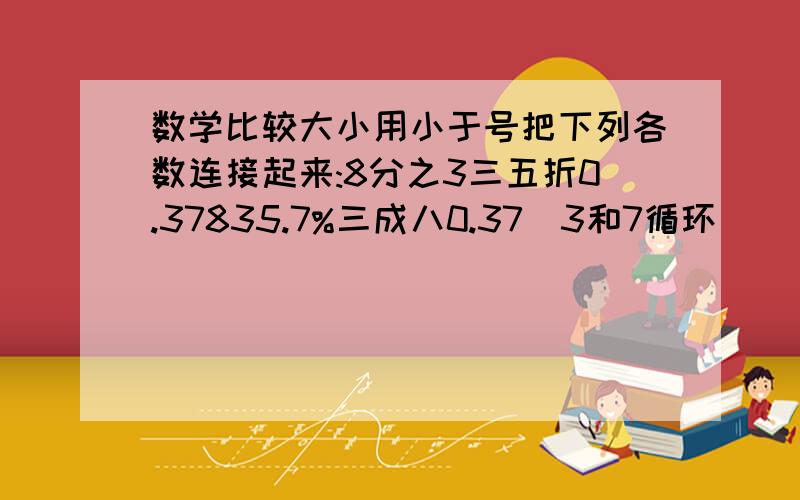 数学比较大小用小于号把下列各数连接起来:8分之3三五折0.37835.7%三成八0.37(3和7循环)