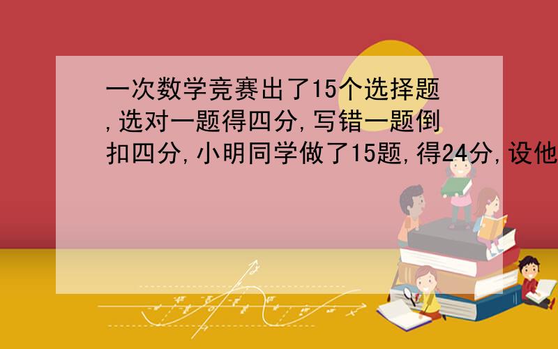 一次数学竞赛出了15个选择题,选对一题得四分,写错一题倒扣四分,小明同学做了15题,得24分,设他做了x题,则可列方程为------------------