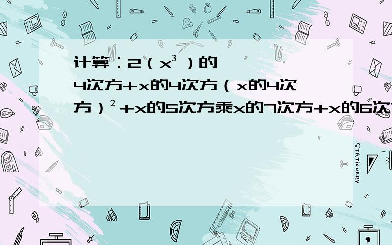 计算：2（x³）的4次方+x的4次方（x的4次方）²+x的5次方乘x的7次方+x的6次方（x³）²