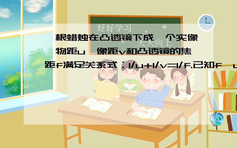 一根蜡烛在凸透镜下成一个实像,物距u、像距v和凸透镜的焦距f满足关系式：1/u+1/v=1/f.已知f、u,则v=___