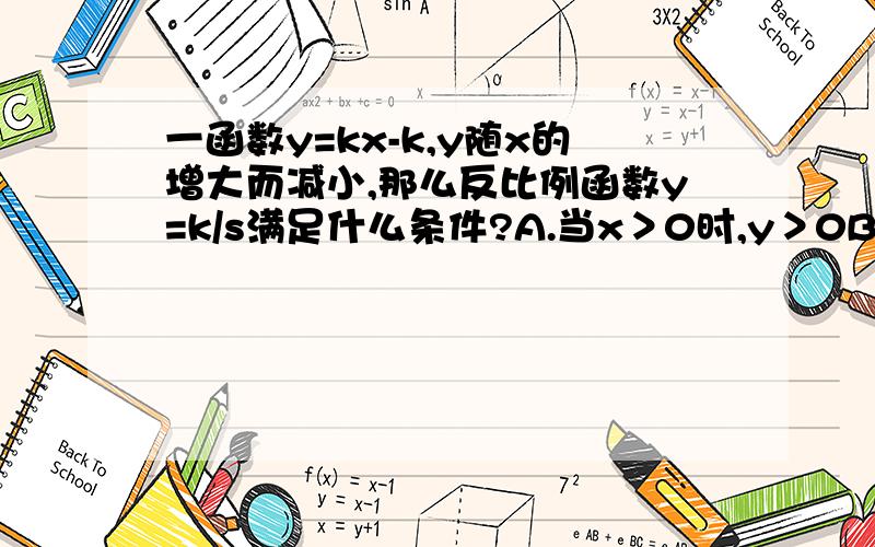 一函数y=kx-k,y随x的增大而减小,那么反比例函数y=k/s满足什么条件?A.当x＞0时,y＞0B.在每个象限内,y随x的增大而减小C.图像分布在第一、三象限D.图像分布在第二、四象限