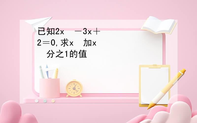 已知2x²－3x＋2＝0,求x²加x²分之1的值