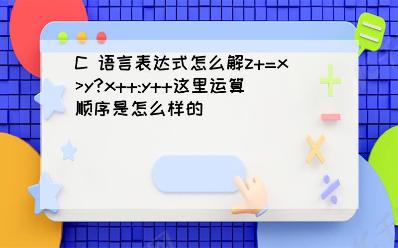 C 语言表达式怎么解z+=x>y?x++:y++这里运算顺序是怎么样的