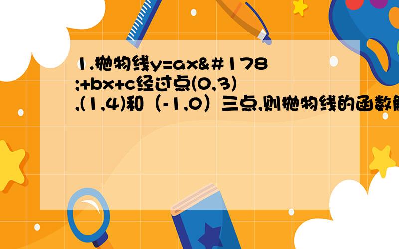 1.抛物线y=ax²+bx+c经过点(0,3),(1,4)和（-1,0）三点,则抛物线的函数解析式为?2.抛物线y=ax²+bx+c与x轴的交点为（-1,0）,（3,0）,其形状与抛物线y=-2x²相同,则y=ax²+bx+c的解析式