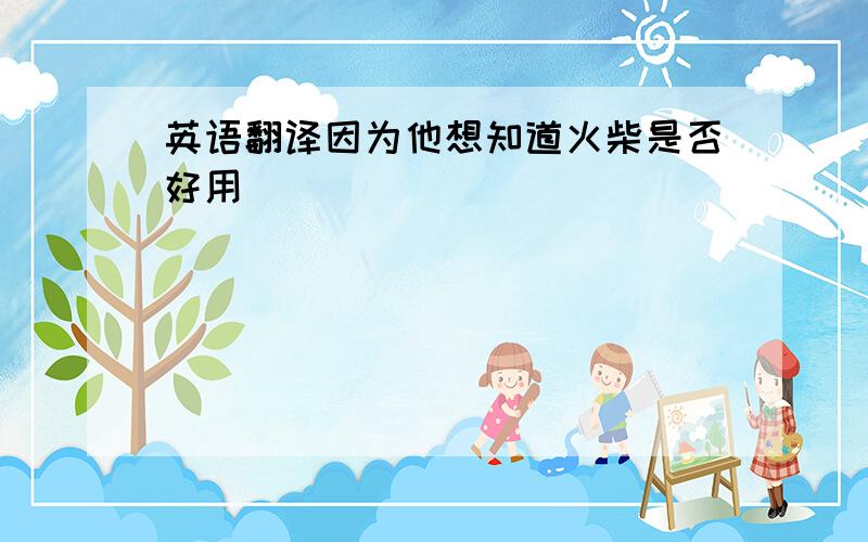 英语翻译因为他想知道火柴是否好用