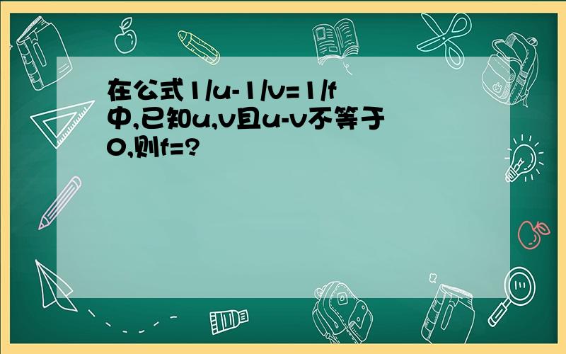 在公式1/u-1/v=1/f中,已知u,v且u-v不等于0,则f=?