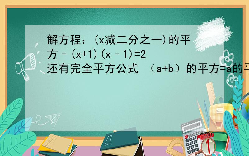 解方程：(x减二分之一)的平方–(x+1)(x–1)=2还有完全平方公式 （a+b）的平方=a的平方+2ab+b的平方 里2ab怎么算?比如说（2x–5）的平方这道题,化出来等于2x的平方减2（2x乘以5）＋5的平方.2（2x乘