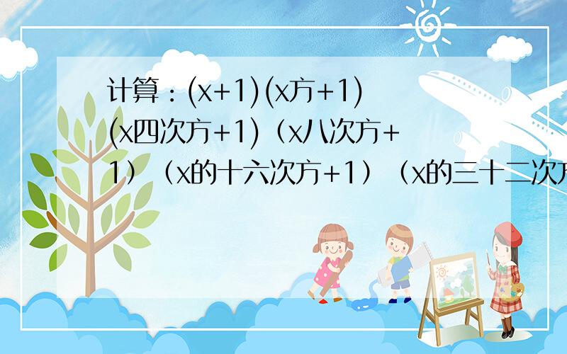 计算：(x+1)(x方+1)(x四次方+1)（x八次方+1）（x的十六次方+1）（x的三十二次方+1）,用x-1/x-1乘这分式