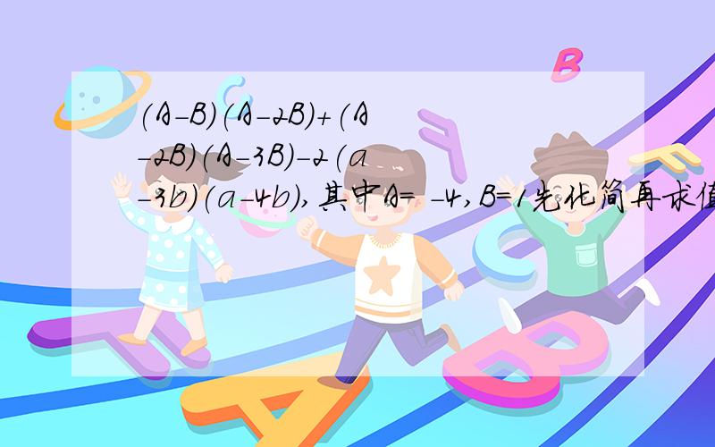 (A-B)(A-2B)+(A-2B)(A-3B)-2(a-3b)(a-4b),其中A= -4,B=1先化简再求值,我算出来是5AB-16B^2-2A^2,答案是6AB-16B^2 =-40为什么最好一步一步做一下对一楼的说,第3步,什么叫(1+1-2)A^2,为什么这么做