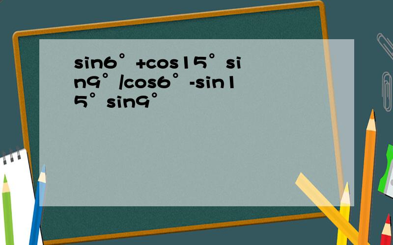 sin6°+cos15°sin9°/cos6°-sin15°sin9°