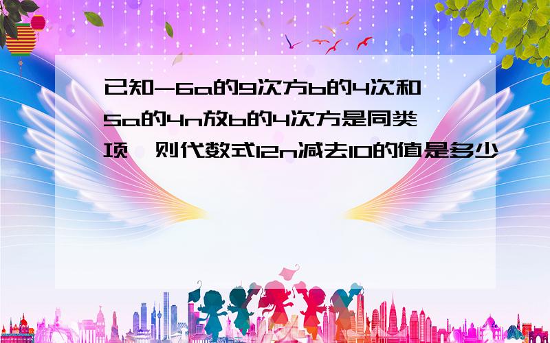 已知-6a的9次方b的4次和5a的4n放b的4次方是同类项,则代数式12n减去10的值是多少