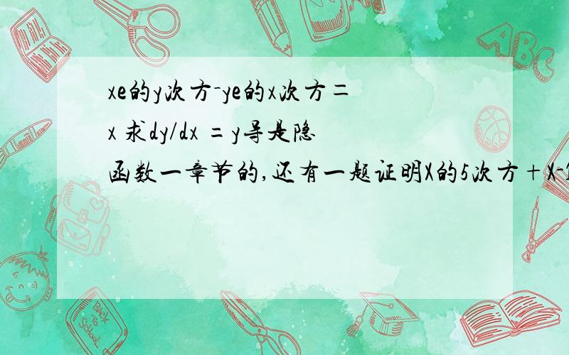 xe的y次方－ye的x次方＝x 求dy/dx =y导是隐函数一章节的,还有一题证明X的5次方+X-1=0只有一个正根希望能详细一点万分感谢,一共就这两题