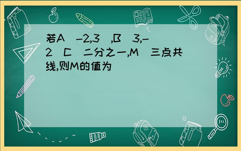 若A（-2,3）,B（3,-2）C（二分之一,M）三点共线,则M的值为