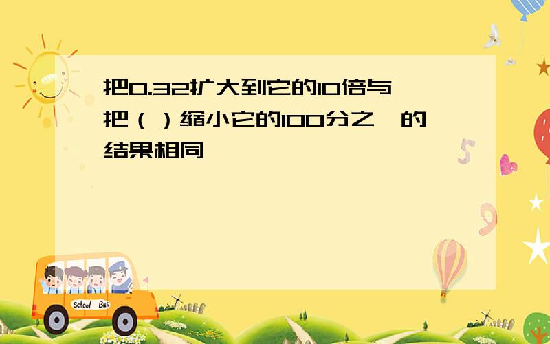 把0.32扩大到它的10倍与把（）缩小它的100分之一的结果相同