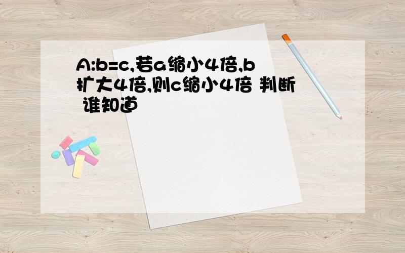 A:b=c,若a缩小4倍,b扩大4倍,则c缩小4倍 判断 谁知道