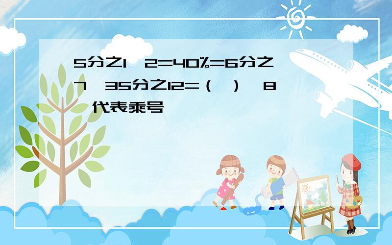 5分之1*2=40%=6分之7*35分之12=（ ）*8*代表乘号