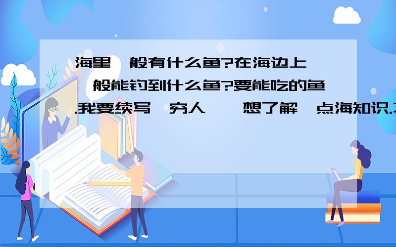 海里一般有什么鱼?在海边上,一般能钓到什么鱼?要能吃的鱼.我要续写《穷人》,想了解一点海知识.不要写太多了,我看不完.