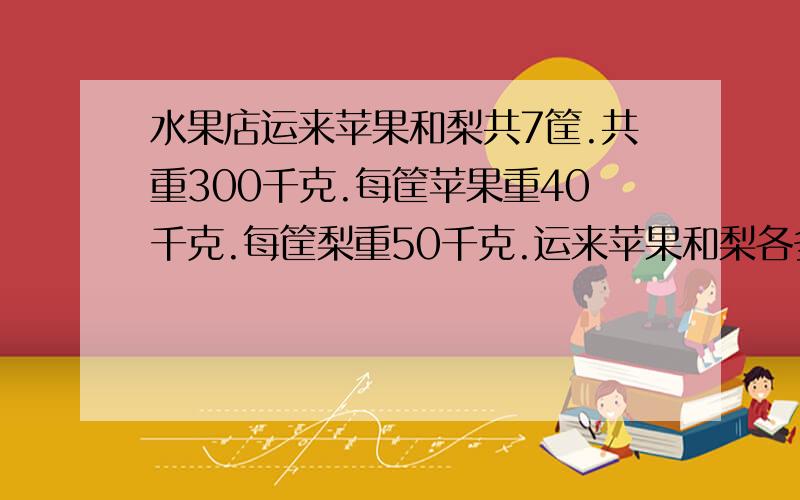 水果店运来苹果和梨共7筐.共重300千克.每筐苹果重40千克.每筐梨重50千克.运来苹果和梨各多少筐?