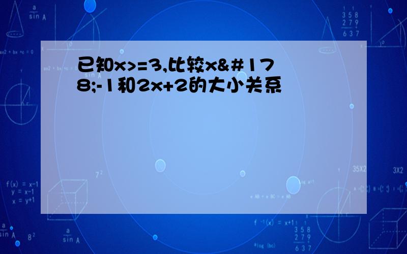 已知x>=3,比较x²-1和2x+2的大小关系