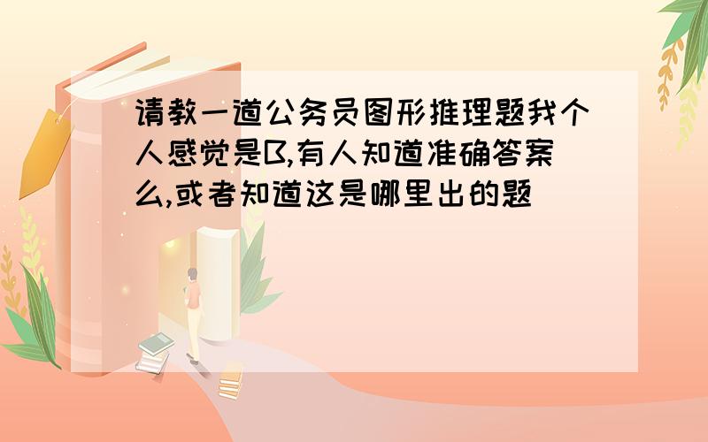 请教一道公务员图形推理题我个人感觉是B,有人知道准确答案么,或者知道这是哪里出的题