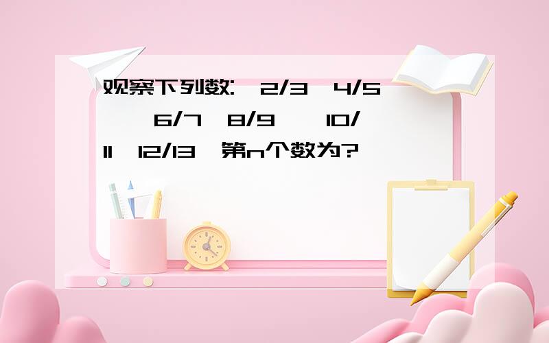 观察下列数:—2/3,4/5,—6/7,8/9,—10/11,12/13…第n个数为?