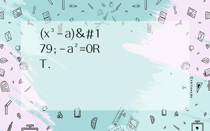 (x³-a)³-a²=0RT.