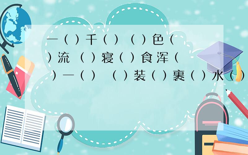 一（ ）千（ ）（ ）色（ ）流 （ ）寝（ ）食 浑（ ）一（ ） （ ）装（ ）裹（ ）水（ ）薪 同（ ）于（ ）（ ）情（ ）谊（ ）出（ ）外 （ ）心（ ）欲（ ）尽（ ）汁（ ）居（ ）业 描