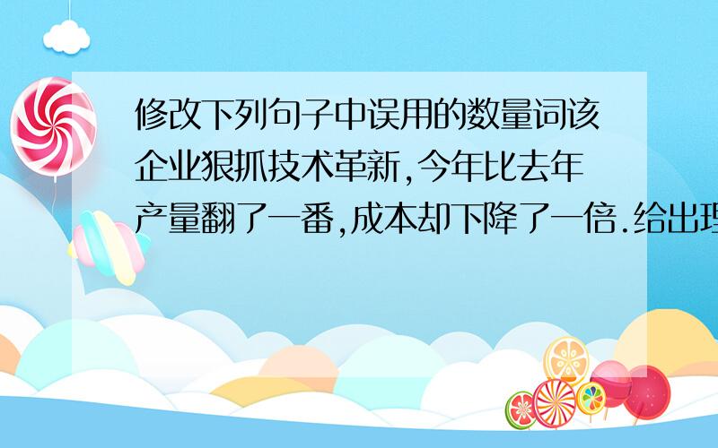 修改下列句子中误用的数量词该企业狠抓技术革新,今年比去年产量翻了一番,成本却下降了一倍.给出理由,