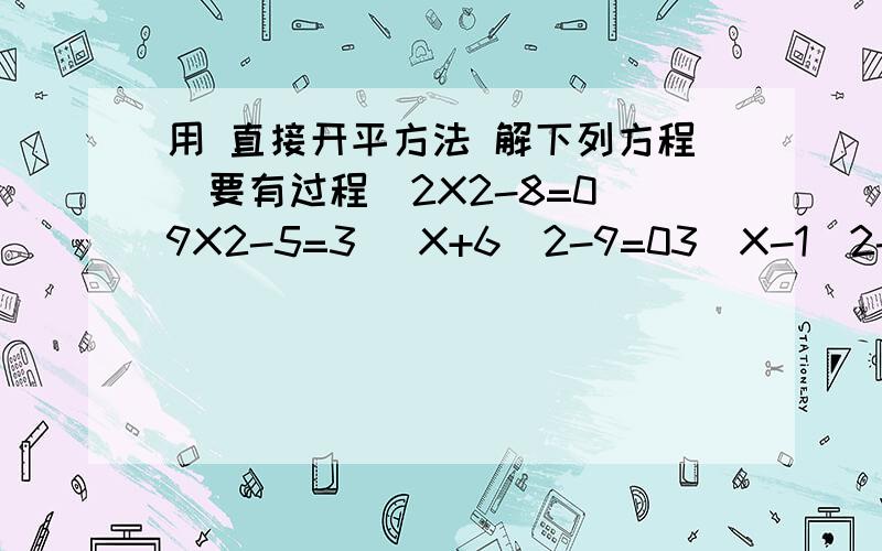 用 直接开平方法 解下列方程（要有过程）2X2-8=0 9X2-5=3 （X+6）2-9=03（X-1）2-6=0 X2-4X+4=5 9X2+6X+1=4