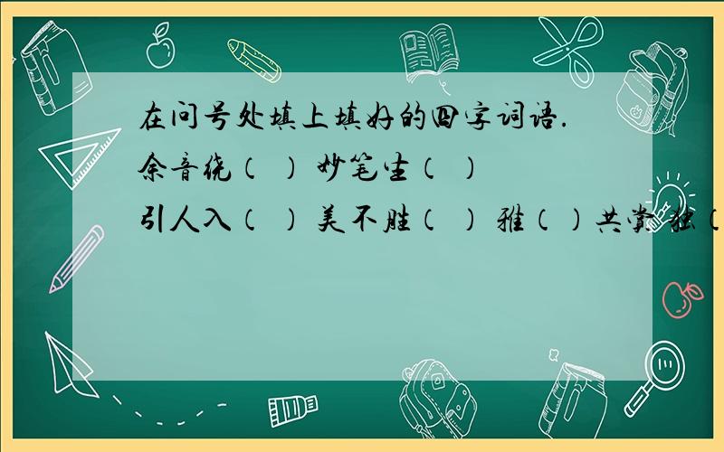 在问号处填上填好的四字词语.余音绕（ ） 妙笔生（ ） 引人入（ ） 美不胜（ ） 雅（）共赏 独（）匠心 巧（ ）天工 脍（ ）人口⑴小作者真是?,写出的文章构思?,内容?.⑵音乐会上,既有?的