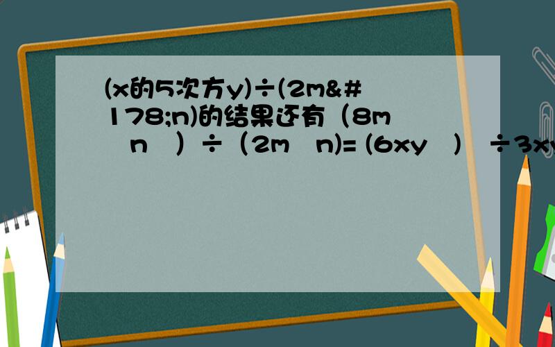 (x的5次方y)÷(2m²n)的结果还有（8m²n²）÷（2m²n)= (6xy²)²÷3xy= (a的4次方b²c）÷（a²b)= (3x-2y)³÷(2y-3x)²=24a³b²÷3ab²=