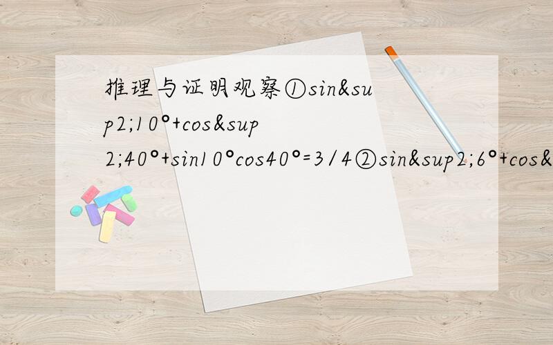 推理与证明观察①sin²10°+cos²40°+sin10°cos40°=3/4②sin²6°+cos²36°+sin6°cos36°=3/4由上面两题的结构规律,你能否提出一个猜想?并证明你的猜想.PS：如果觉得证明不好写,就写个思路吧,