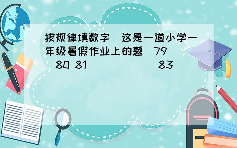 按规律填数字(这是一道小学一年级暑假作业上的题)79( ）80 81 ( ） ( ） 83 ( ） ( ）86( ）( ）