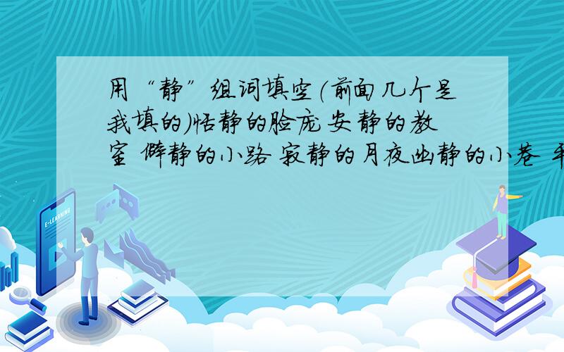 用“静”组词填空（前面几个是我填的）恬静的脸庞 安静的教室 僻静的小路 寂静的月夜幽静的小巷 平静的湖面 文静的性格 （ ）的双休日