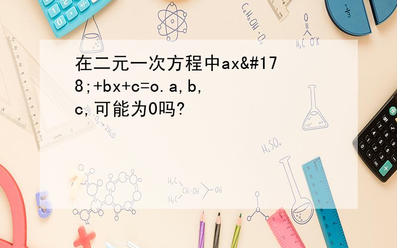 在二元一次方程中ax²+bx+c=o.a,b,c,可能为0吗?