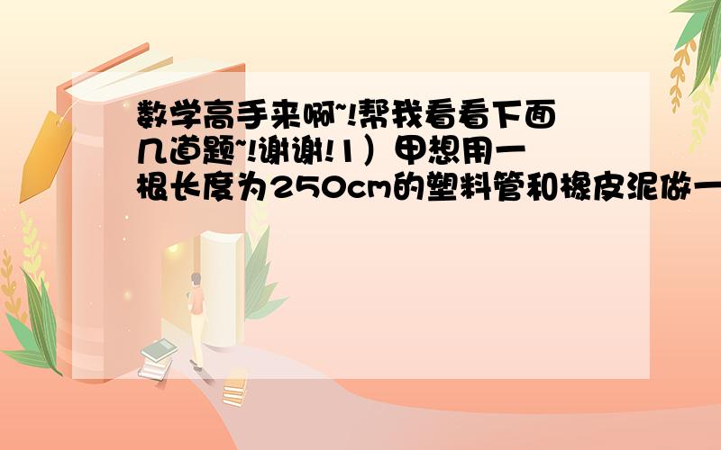 数学高手来啊~!帮我看看下面几道题~!谢谢!1）甲想用一根长度为250cm的塑料管和橡皮泥做一个三条棱长度分别为10cm、30cm和25才的长方体架子,应如何栽截这根塑料管?2）已知一个角的补角比它