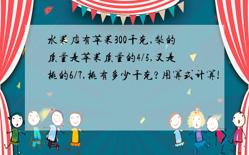 水果店有苹果300千克,梨的质量是苹果质量的4/5,又是桃的6/7,桃有多少千克?用算式计算!