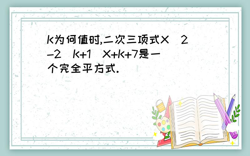 K为何值时,二次三项式X^2-2(K+1)X+K+7是一个完全平方式.