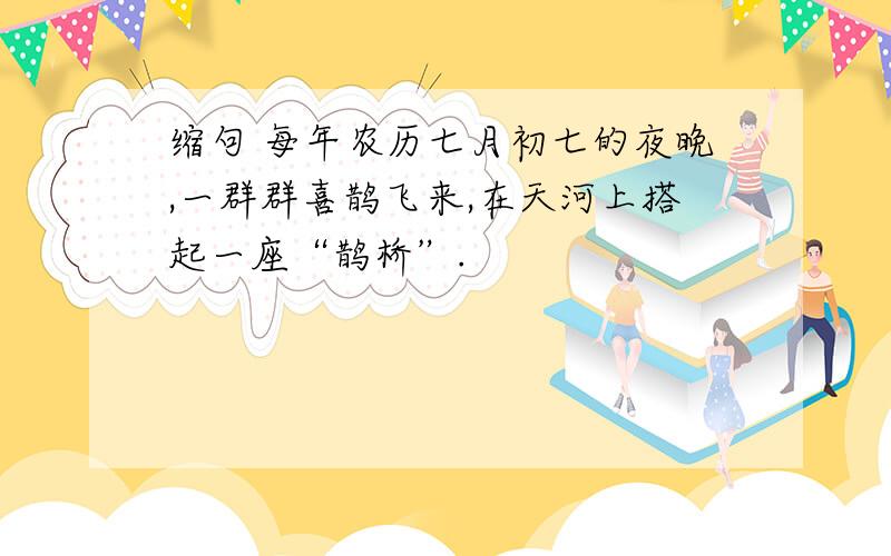 缩句 每年农历七月初七的夜晚,一群群喜鹊飞来,在天河上搭起一座“鹊桥”.