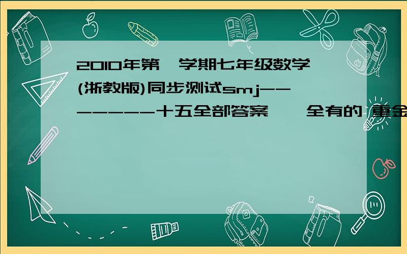 2010年第一学期七年级数学(浙教版)同步测试smj-------十五全部答案、、全有的 重金酬谢.